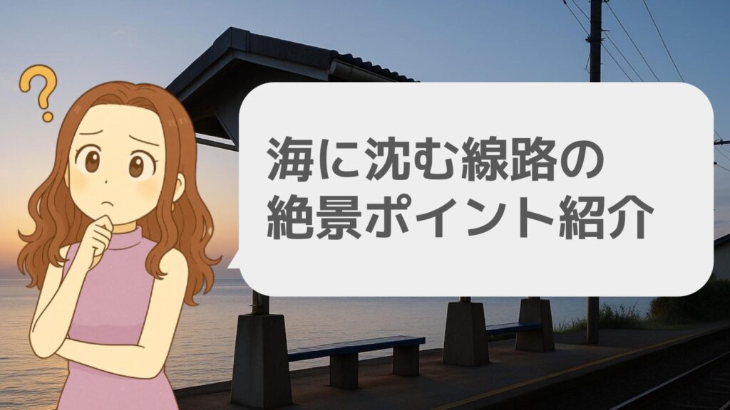 海に沈む線路の絶景ポイント紹介