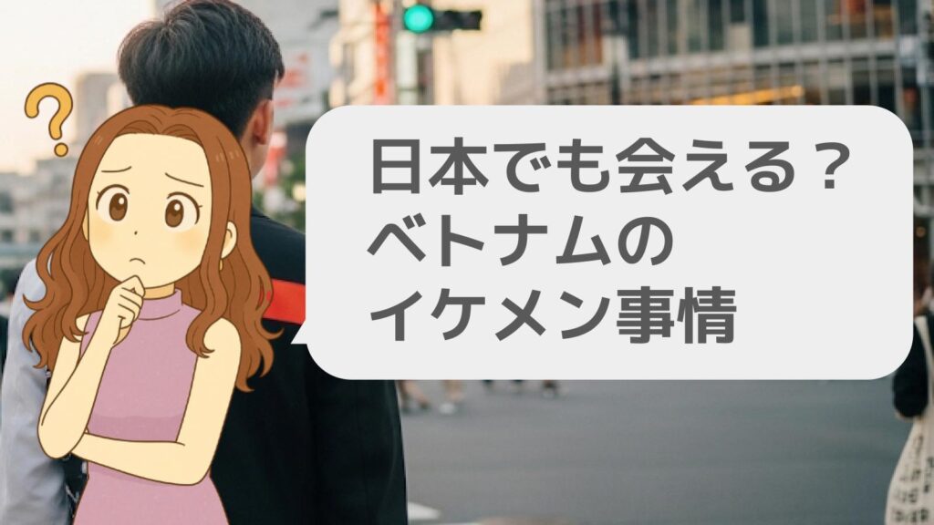 日本でも会える?ベトナムのイケメン事情