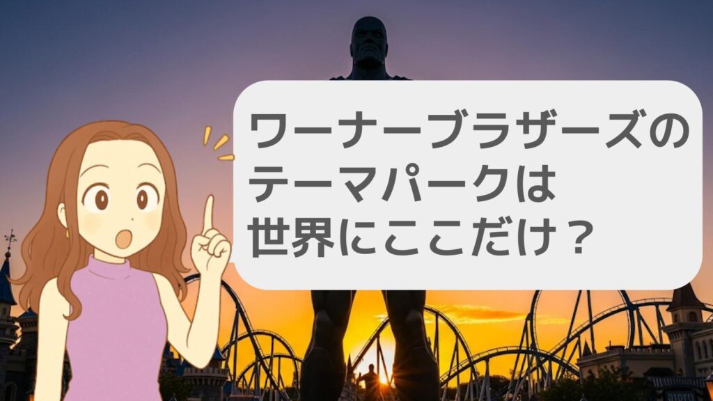 ワーナーブラザーズのテーマパークは世界にここだけ？