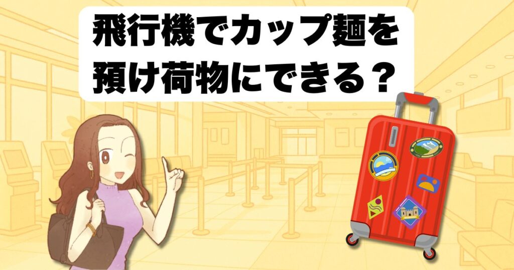 飛行機でカップ麺を預け荷物にできる?